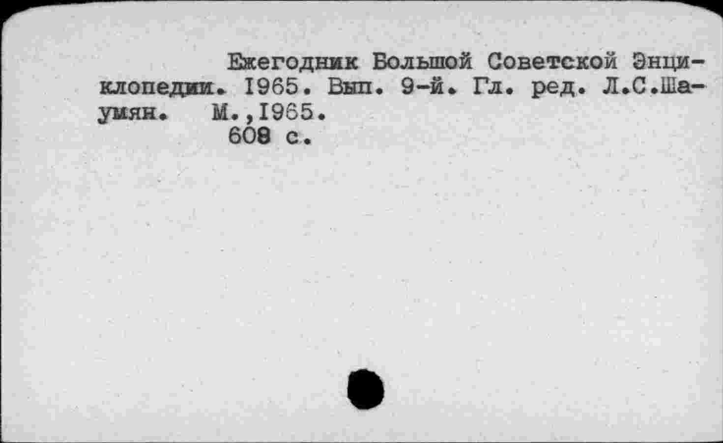 ﻿Ежегодник Большой Советской Энциклопедии» 1965. Выл. 9-й. Гл. ред. Л.С.Шаумян. М. ,1965. 608 с.